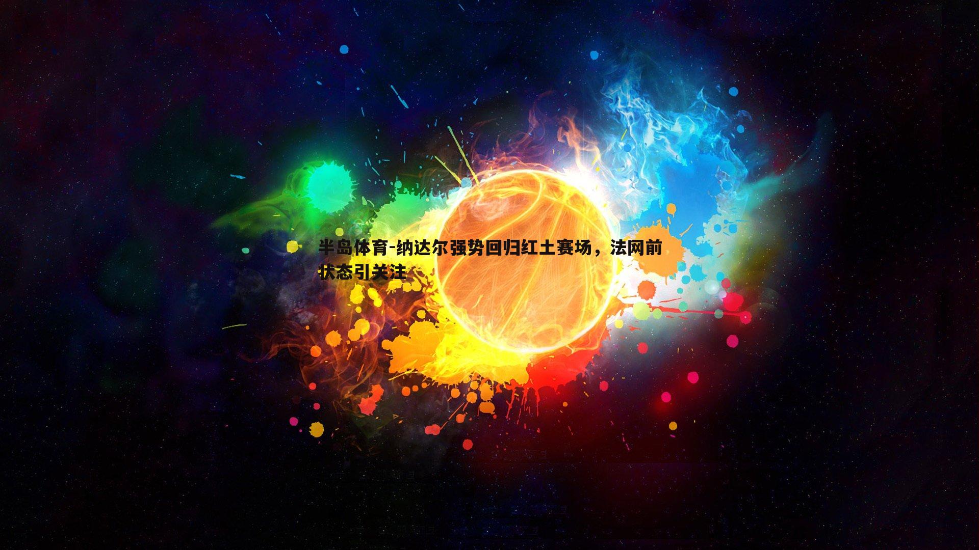 半岛体育-纳达尔强势回归红土赛场，法网前状态引关注