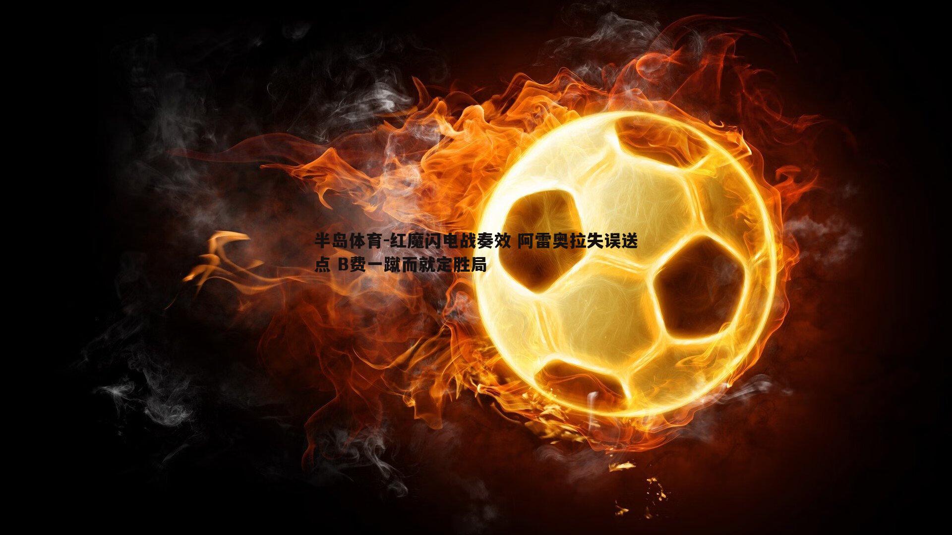 半岛体育-红魔闪电战奏效 阿雷奥拉失误送点 B费一蹴而就定胜局