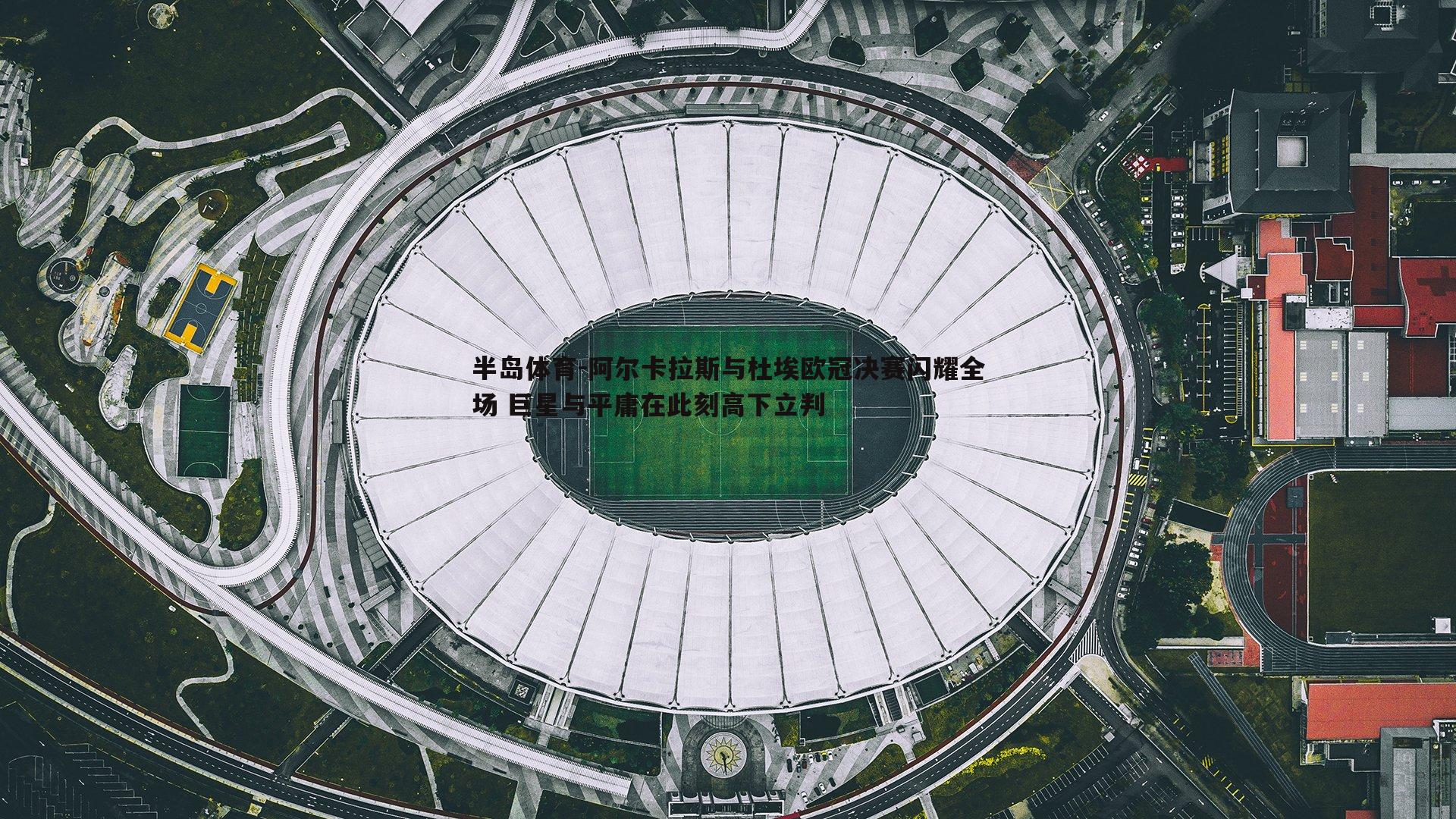半岛体育-阿尔卡拉斯与杜埃欧冠决赛闪耀全场 巨星与平庸在此刻高下立判