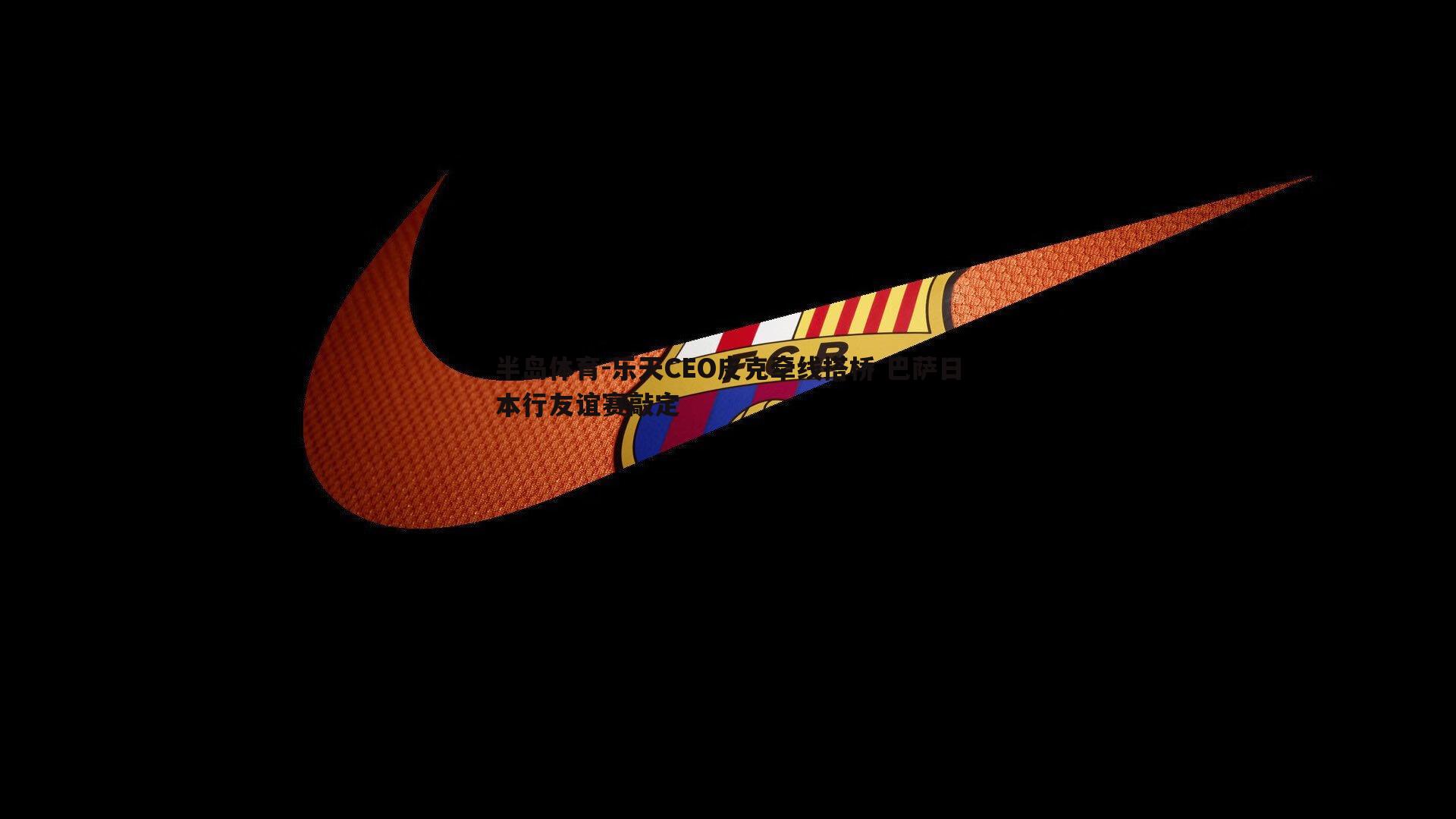 半岛体育-乐天CEO皮克牵线搭桥 巴萨日本行友谊赛敲定