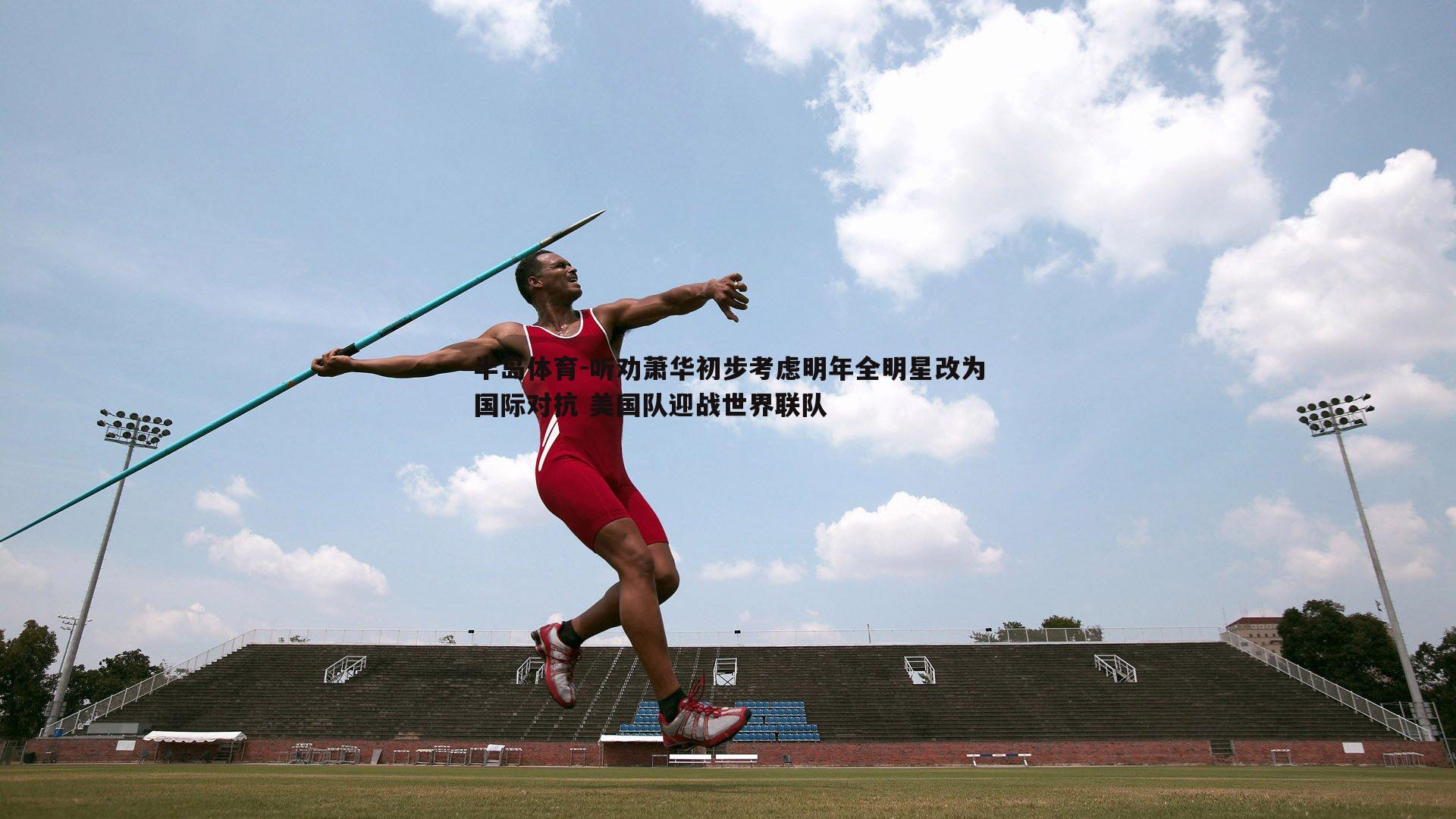 半岛体育-听劝萧华初步考虑明年全明星改为国际对抗 美国队迎战世界联队