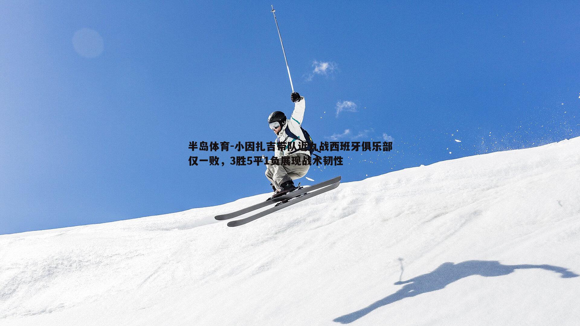 半岛体育-小因扎吉带队近九战西班牙俱乐部仅一败，3胜5平1负展现战术韧性
